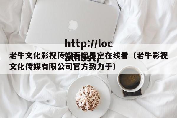 老牛文化影视传媒吞噬星空在线看(老牛影视文化传媒有限公司官方致力于)