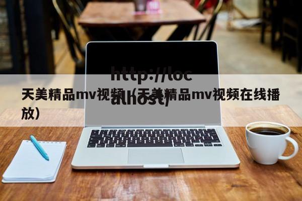 天美精品mv视频(天美精品mv视频在线播放)